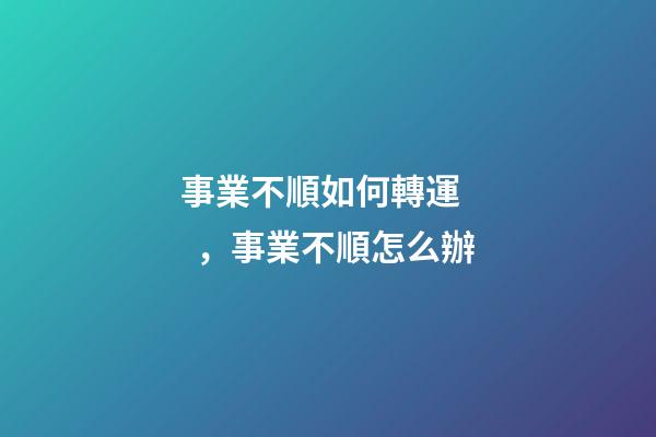 事業不順如何轉運，事業不順怎么辦